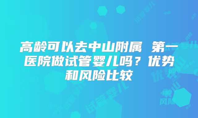 高龄可以去中山附属 第一医院做试管婴儿吗？优势和风险比较