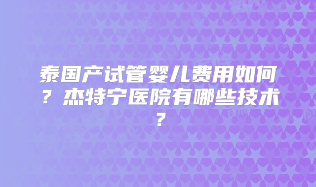 泰国产试管婴儿费用如何？杰特宁医院有哪些技术？