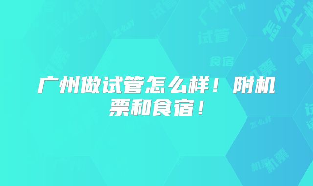 广州做试管怎么样!附机票和食宿!