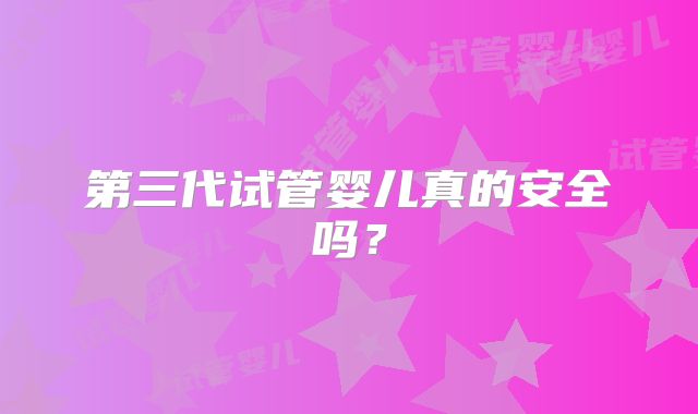 第三代试管婴儿真的安全吗？