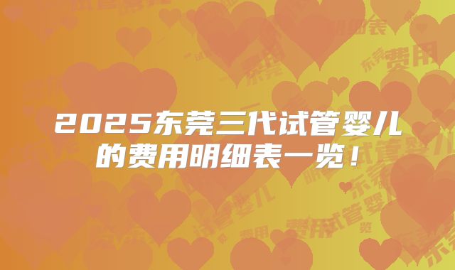 2025东莞三代试管婴儿的费用明细表一览！
