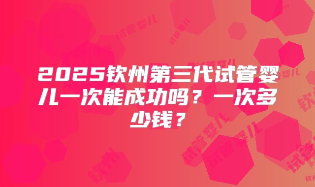 2025钦州第三代试管婴儿一次能成功吗？一次多少钱？