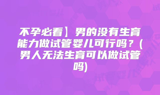 不孕必看】男的没有生育能力做试管婴儿可行吗？(男人无法生育可以做试管吗)
