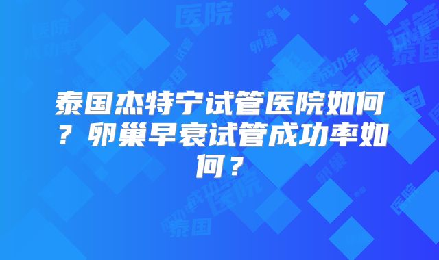 泰国杰特宁试管医院如何?卵巢早衰试管成功率如何?