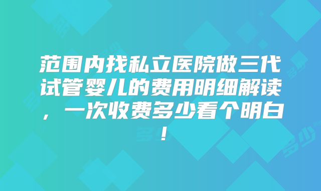 范围内找私立医院做三代试管婴儿的费用明细解读，一次收费多少看个明白！
