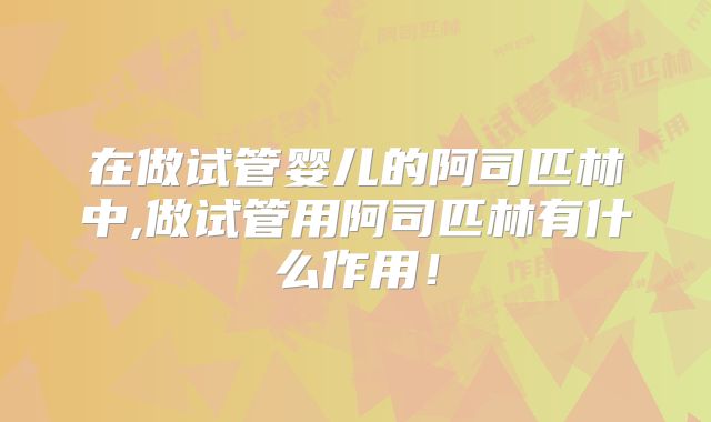 在做试管婴儿的阿司匹林中,做试管用阿司匹林有什么作用!
