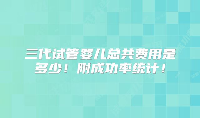 三代试管婴儿总共费用是多少！附成功率统计！