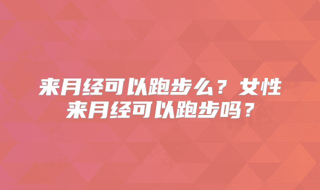 来月经可以跑步么?女性来月经可以跑步吗?
