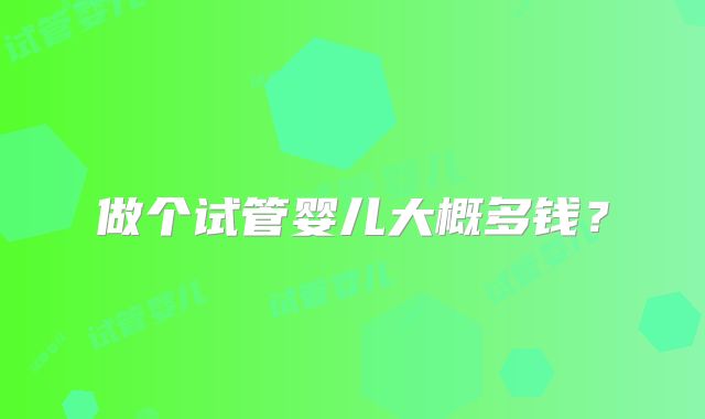 做个试管婴儿大概多钱?