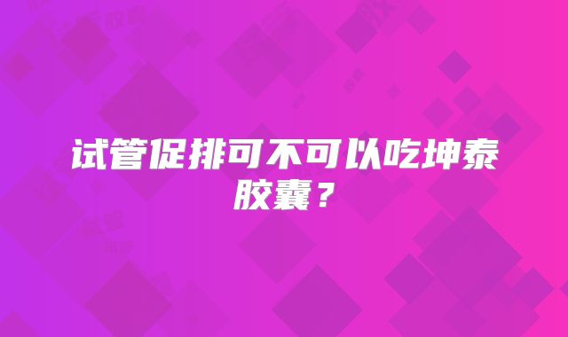 试管促排可不可以吃坤泰胶囊？
