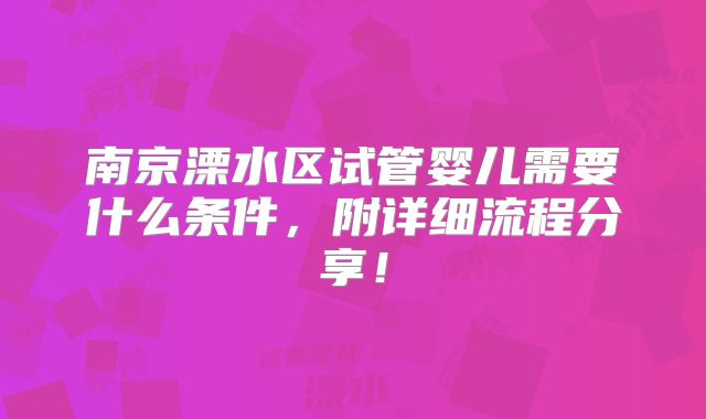 南京溧水区试管婴儿需要什么条件，附详细流程分享！