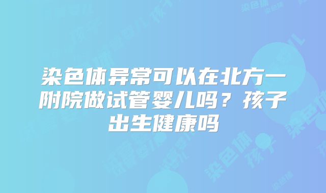 染色体异常可以在北方一附院做试管婴儿吗？孩子出生健康吗
