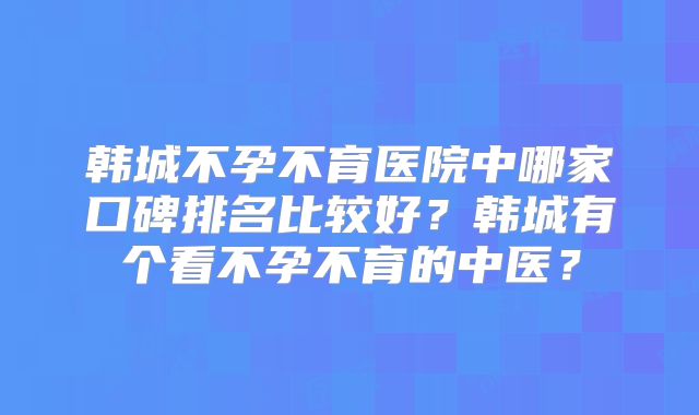 韩城不孕不育医院中哪家口碑排名比较好?韩城有个看不孕不育的中医?