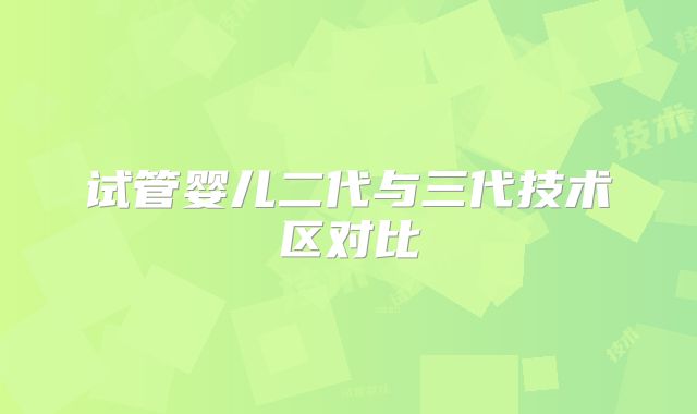 试管婴儿二代与三代技术区对比