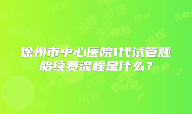 徐州市中心医院1代试管胚胎续费流程是什么？