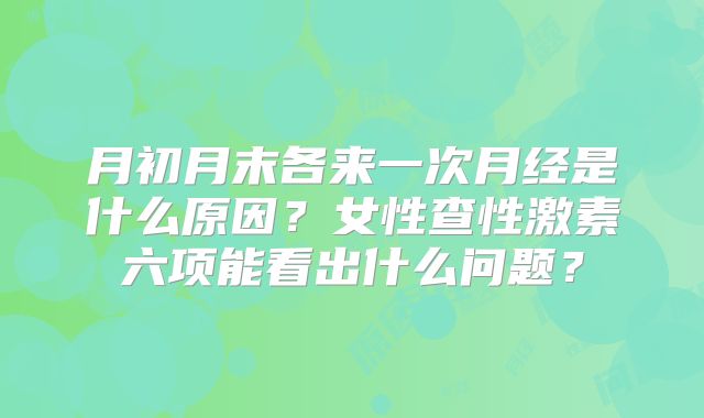 月初月末各来一次月经是什么原因？女性查性激素六项能看出什么问题？