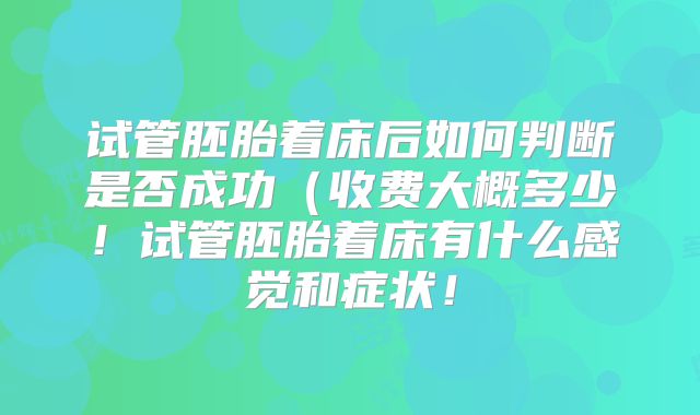试管胚胎着床后如何判断是否成功（收费大概多少！试管胚胎着床有什么感觉和症状！