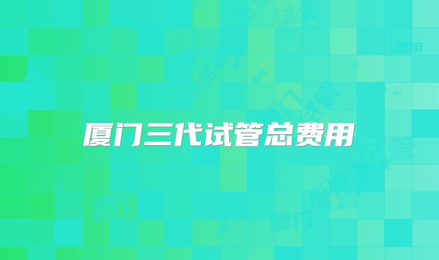 厦门三代试管总费用