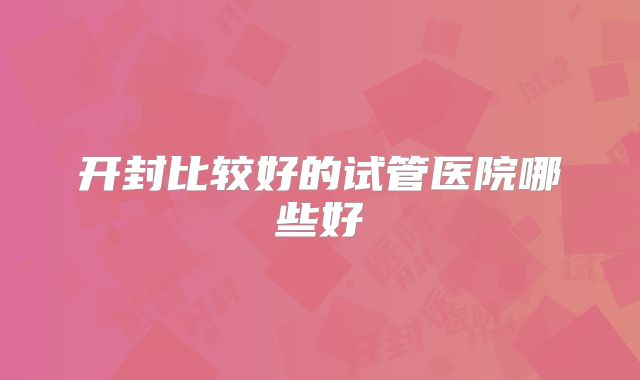 开封比较好的试管医院哪些好