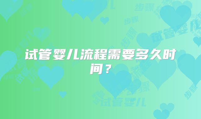 试管婴儿流程需要多久时间?