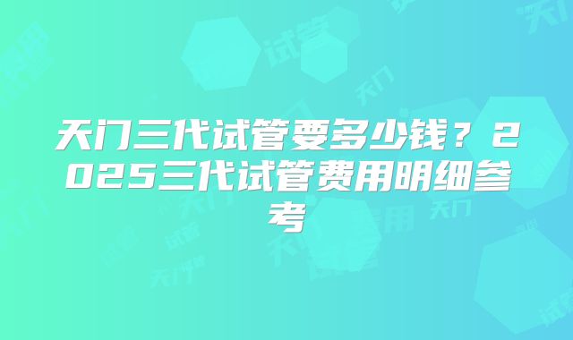 天门三代试管要多少钱？2025三代试管费用明细参考