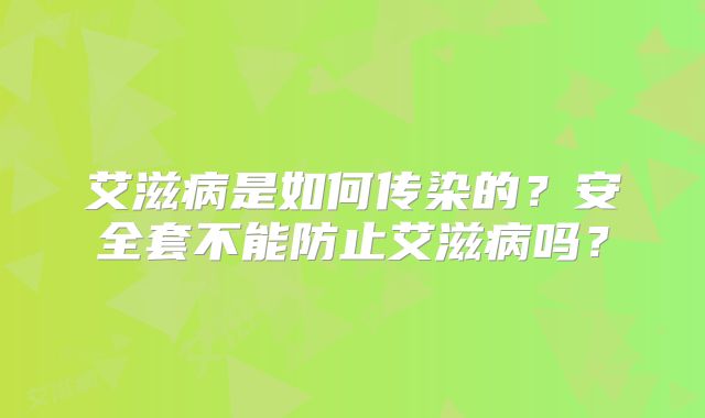 艾滋病是如何传染的？安全套不能防止艾滋病吗？