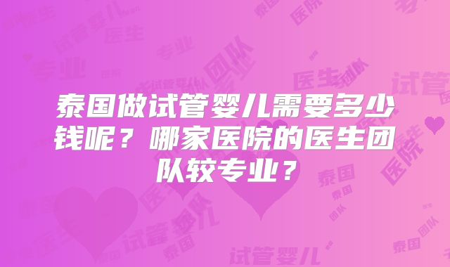 泰国做试管婴儿需要多少钱呢?哪家医院的医生团队较专业?