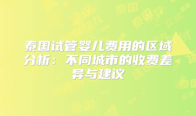 泰国试管婴儿费用的区域分析:不同城市的收费差异与建议