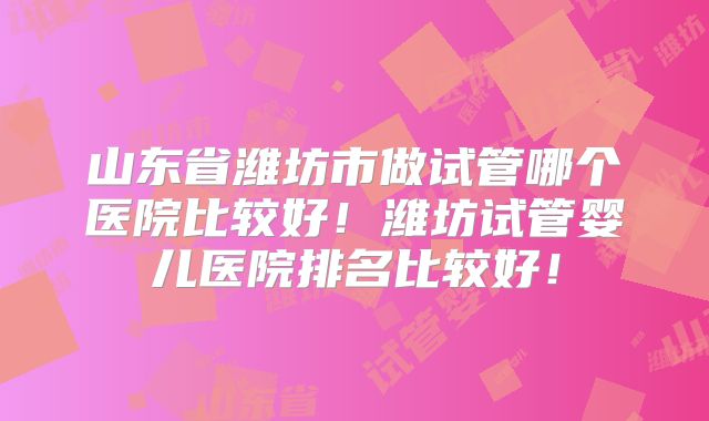 山东省潍坊市做试管哪个医院比较好!潍坊试管婴儿医院排名比较好!