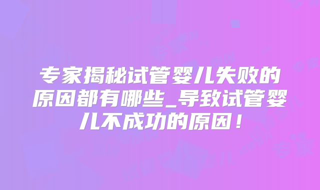 专家揭秘试管婴儿失败的原因都有哪些_导致试管婴儿不成功的原因!