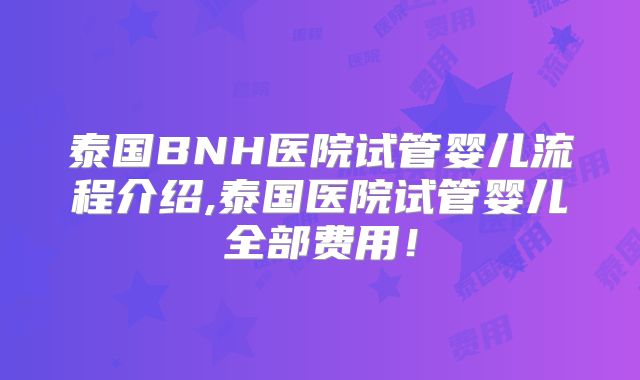 泰国BNH医院试管婴儿流程介绍,泰国医院试管婴儿全部费用！