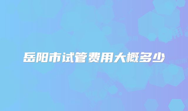 岳阳市试管费用大概多少