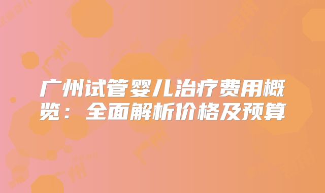 广州试管婴儿治疗费用概览:全面解析价格及预算