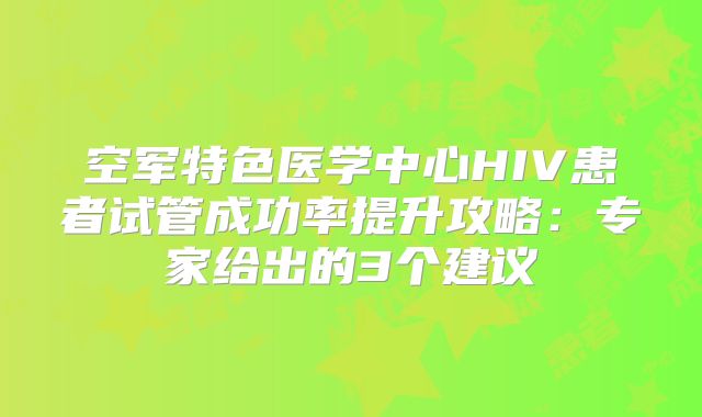 空军特色医学中心HIV患者试管成功率提升攻略：专家给出的3个建议