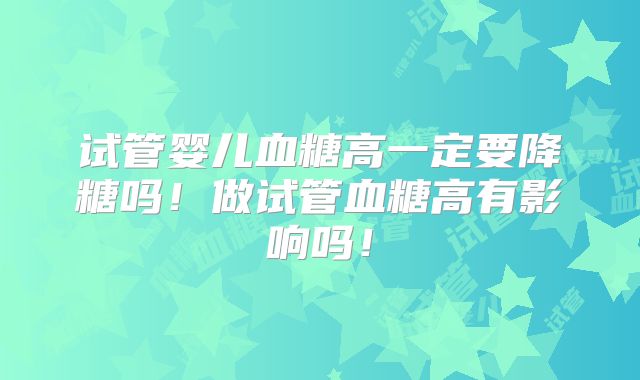 试管婴儿血糖高一定要降糖吗!做试管血糖高有影响吗!
