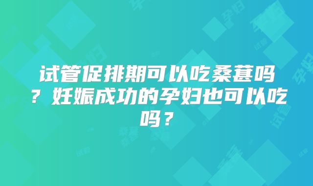 试管促排期可以吃桑葚吗?妊娠成功的孕妇也可以吃吗?