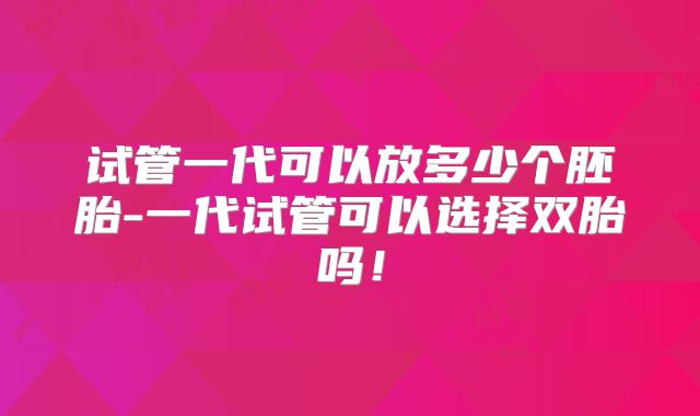 试管一代可以放多少个胚胎-一代试管可以选择双胎吗!