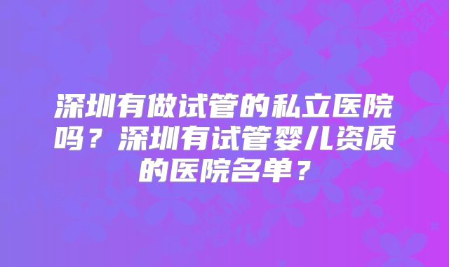 深圳有做试管的私立医院吗?深圳有试管婴儿资质的医院名单?