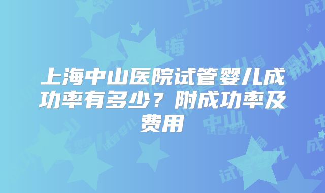 上海中山医院试管婴儿成功率有多少？附成功率及费用