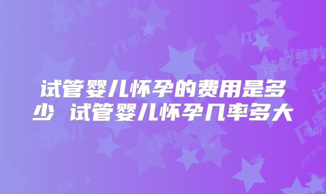 试管婴儿怀孕的费用是多少 试管婴儿怀孕几率多大