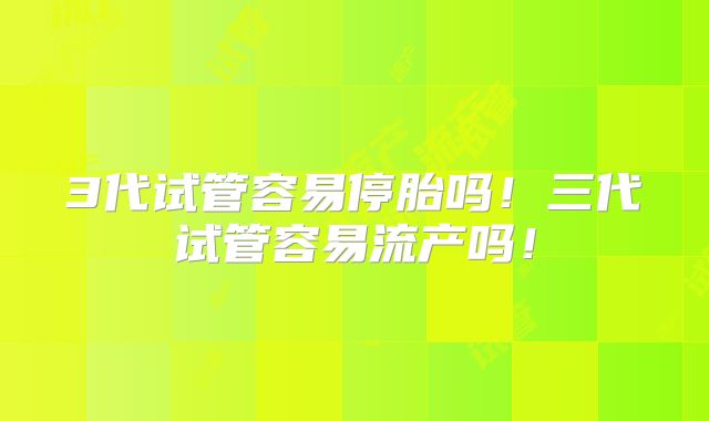 3代试管容易停胎吗！三代试管容易流产吗！