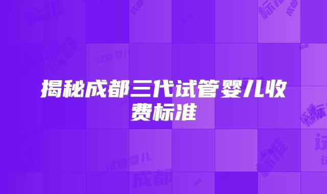 揭秘成都三代试管婴儿收费标准