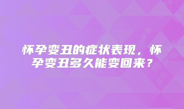 怀孕变丑的症状表现,怀孕变丑多久能变回来?