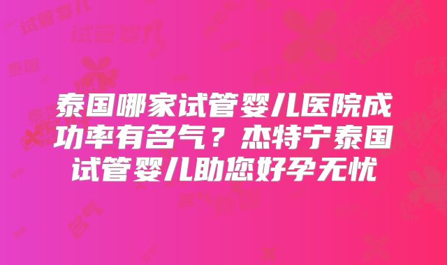 泰国哪家试管婴儿医院成功率有名气？杰特宁泰国试管婴儿助您好孕无忧