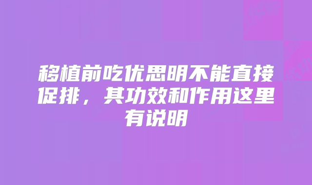 移植前吃优思明不能直接促排，其功效和作用这里有说明