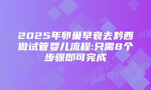 2025年卵巢早衰去黔西做试管婴儿流程:只需8个步骤即可完成