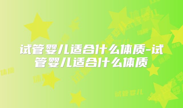 试管婴儿适合什么体质-试管婴儿适合什么体质
