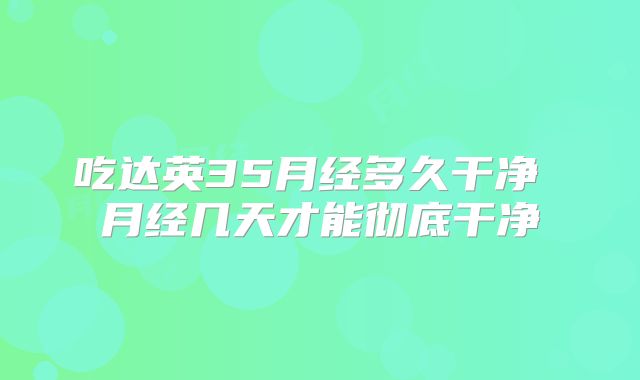吃达英35月经多久干净 月经几天才能彻底干净