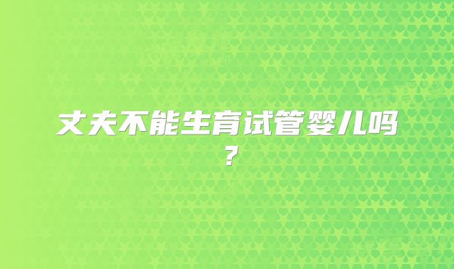 丈夫不能生育试管婴儿吗？