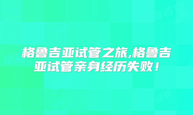 格鲁吉亚试管之旅,格鲁吉亚试管亲身经历失败！